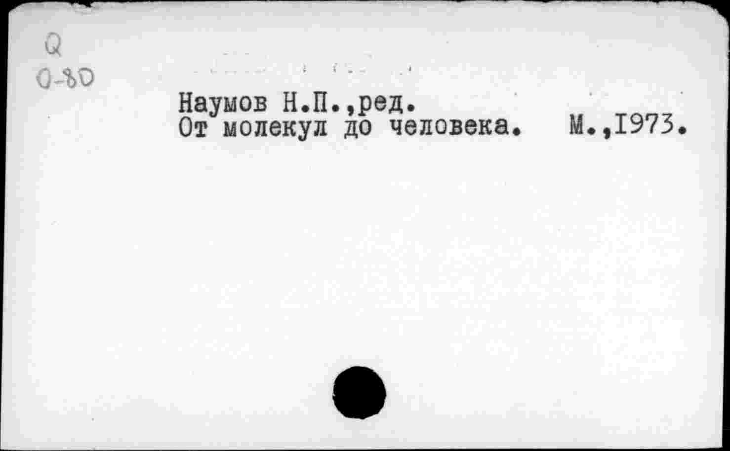 ﻿а
О-ЪО	‘ ■-	•
Наумов Н.П.,ред.
От молекул до человека. М.,1973